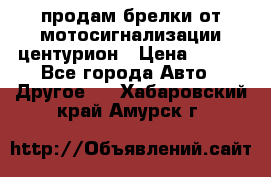 продам брелки от мотосигнализации центурион › Цена ­ 500 - Все города Авто » Другое   . Хабаровский край,Амурск г.